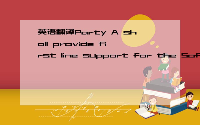 英语翻译Party A shall provide first line support for the Software which it sublicenses and distributes,and will designate up to two (2) individuals who shall be the sole interface with the Company to obtain secondary support from the Company.顺