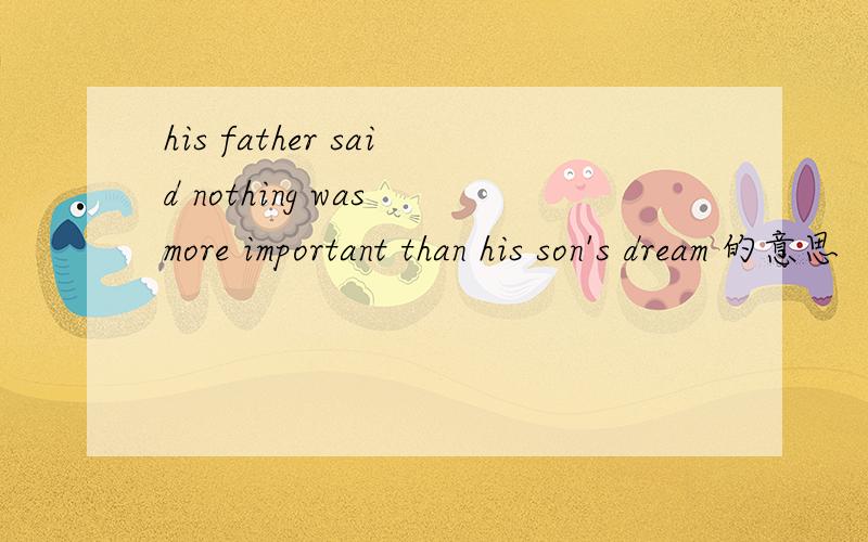 his father said nothing was more important than his son's dream 的意思