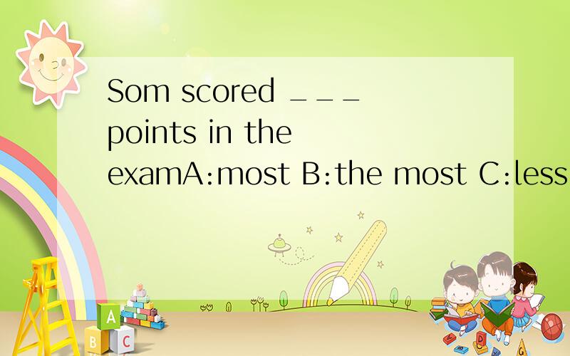 Som scored ___points in the examA:most B:the most C:less D:the leat 怎么填为什么?