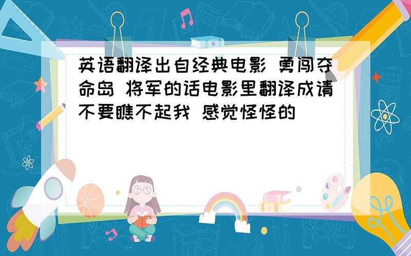 英语翻译出自经典电影 勇闯夺命岛 将军的话电影里翻译成请不要瞧不起我 感觉怪怪的