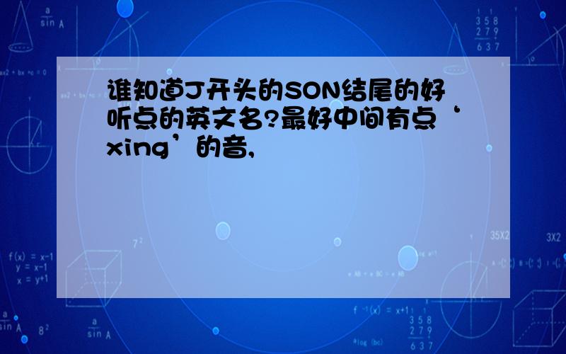 谁知道J开头的SON结尾的好听点的英文名?最好中间有点‘xing’的音,