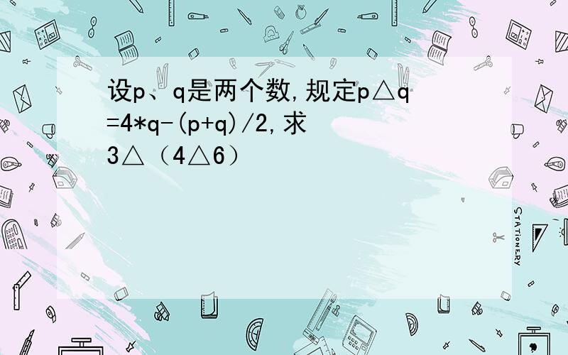 设p、q是两个数,规定p△q=4*q-(p+q)/2,求3△（4△6）