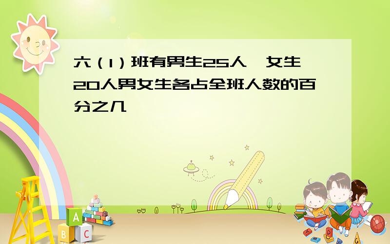 六（1）班有男生25人,女生20人男女生各占全班人数的百分之几