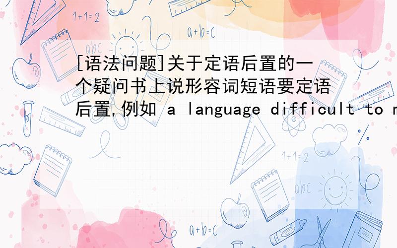 [语法问题]关于定语后置的一个疑问书上说形容词短语要定语后置,例如 a language difficult to master 难道非要这样写吗,后置是一个死规定吗?那么我可不可以将上述例子改为定语前置?