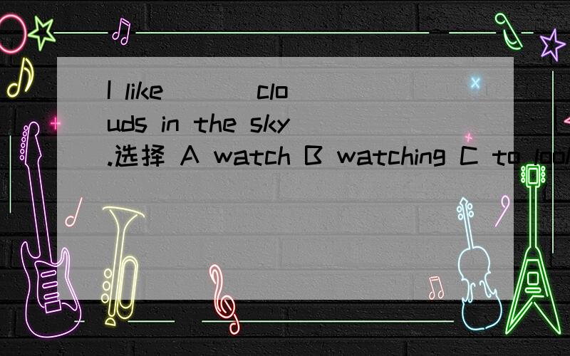 I like ( ) clouds in the sky.选择 A watch B watching C to look