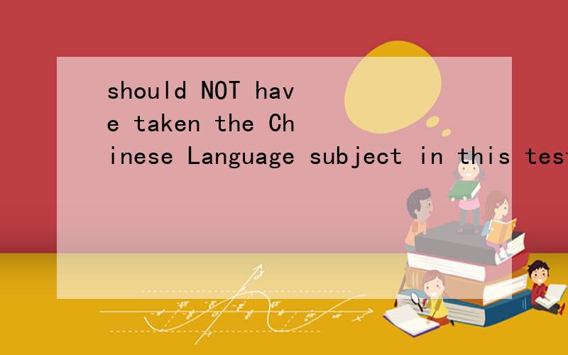 should NOT have taken the Chinese Language subject in this test 是不要选中文作答还是什么意思?