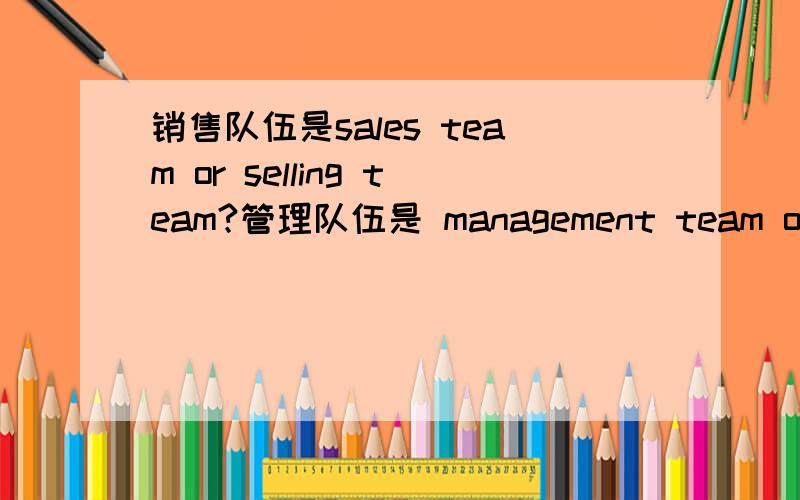 销售队伍是sales team or selling team?管理队伍是 management team or administrant team?怎么区分啊?why???