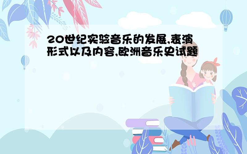 20世纪实验音乐的发展,表演形式以及内容,欧洲音乐史试题