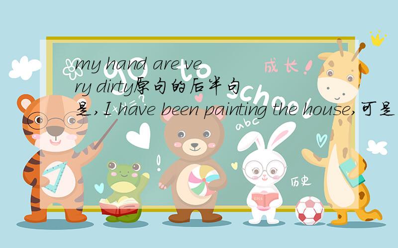 my hand are very dirty原句的后半句是,I have been painting the house,可是怎么我感觉可以用have done形式,I have painted the house,对现在的影响是手脏,这很合理吧