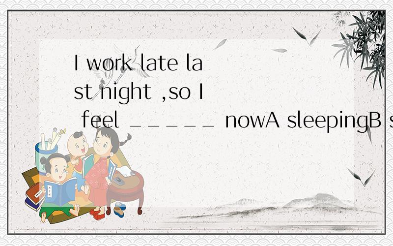 I work late last night ,so I feel _____ nowA sleepingB sleepyC asleepD sleep