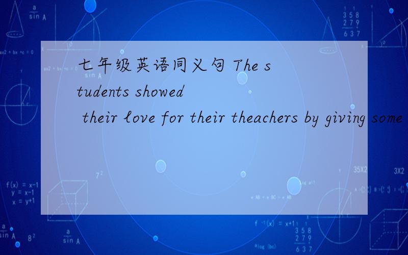 七年级英语同义句 The students showed their love for their theachers by giving some flowers.The students showed their love for their theachers by giving some flowers.的同义句The students （　　　）their theachers some flowers（