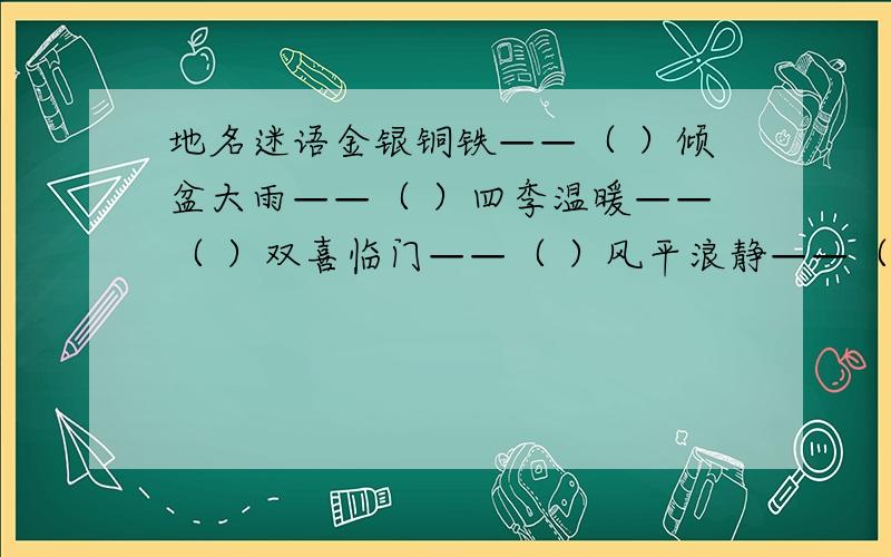 地名迷语金银铜铁——（ ）倾盆大雨——（ ）四季温暖——（ ）双喜临门——（ ）风平浪静——（ ）盼天明——（ ）