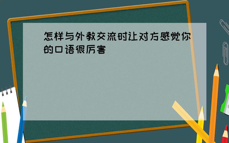 怎样与外教交流时让对方感觉你的口语很厉害