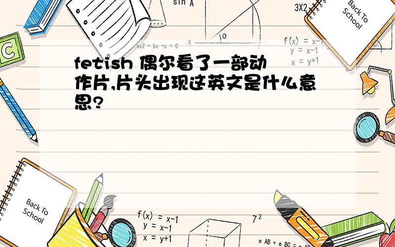 fetish 偶尔看了一部动作片,片头出现这英文是什么意思?