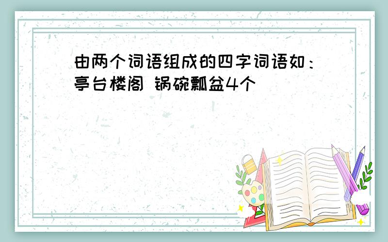 由两个词语组成的四字词语如：亭台楼阁 锅碗瓢盆4个