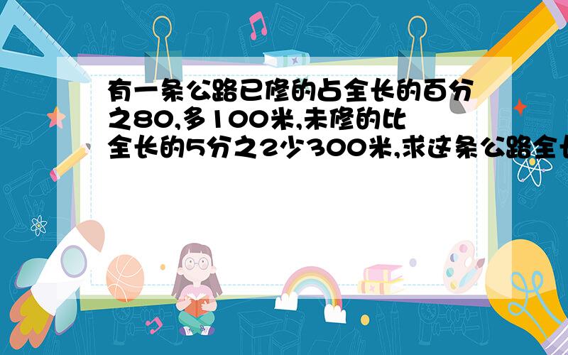 有一条公路已修的占全长的百分之80,多100米,未修的比全长的5分之2少300米,求这条公路全长多少米