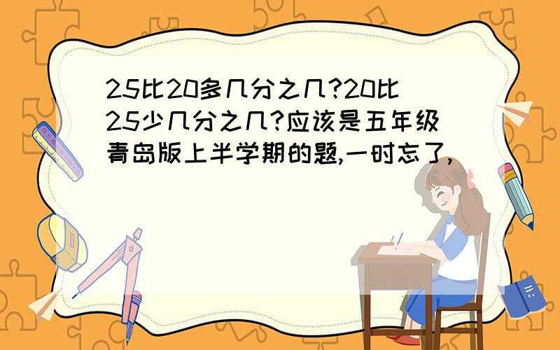 25比20多几分之几?20比25少几分之几?应该是五年级青岛版上半学期的题,一时忘了,