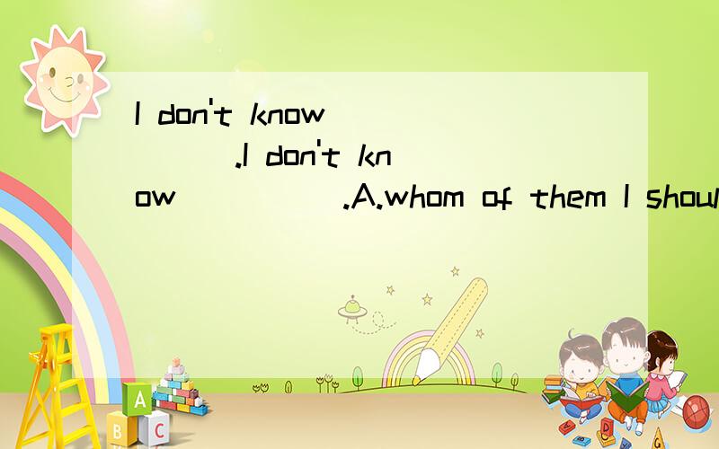 I don't know_____.I don't know_____.A.whom of them I should electB.which of them I should chooseC.who of them I should electD.which of them should I choose