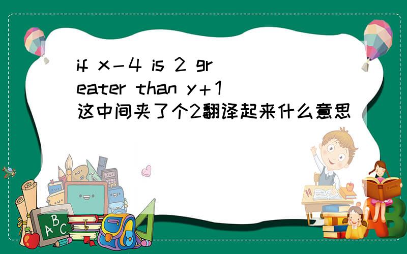 if x－4 is 2 greater than y＋1这中间夹了个2翻译起来什么意思