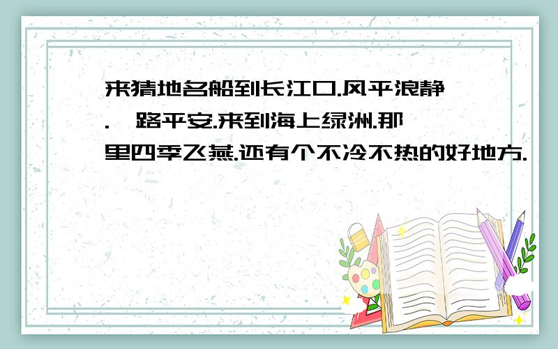 来猜地名船到长江口.风平浪静.一路平安.来到海上绿洲.那里四季飞燕.还有个不冷不热的好地方.