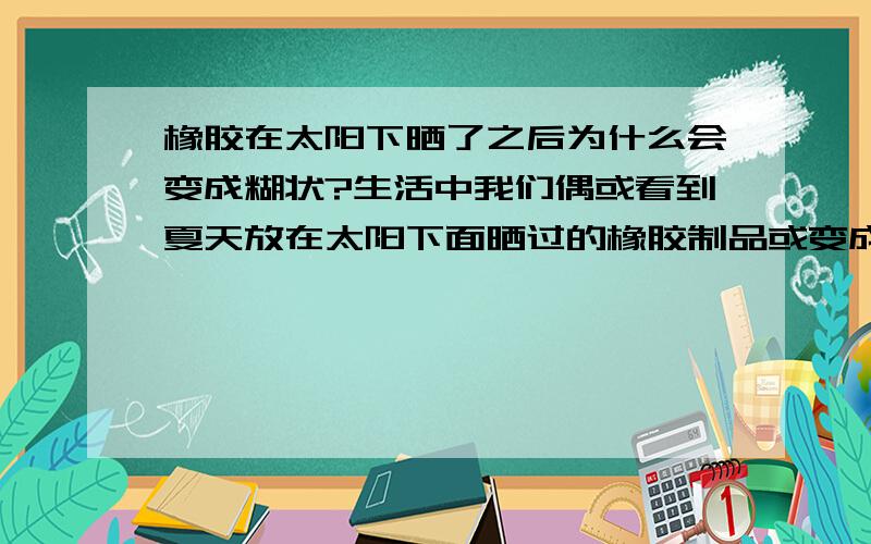 橡胶在太阳下晒了之后为什么会变成糊状?生活中我们偶或看到夏天放在太阳下面晒过的橡胶制品或变成软的了,甚至是糊状