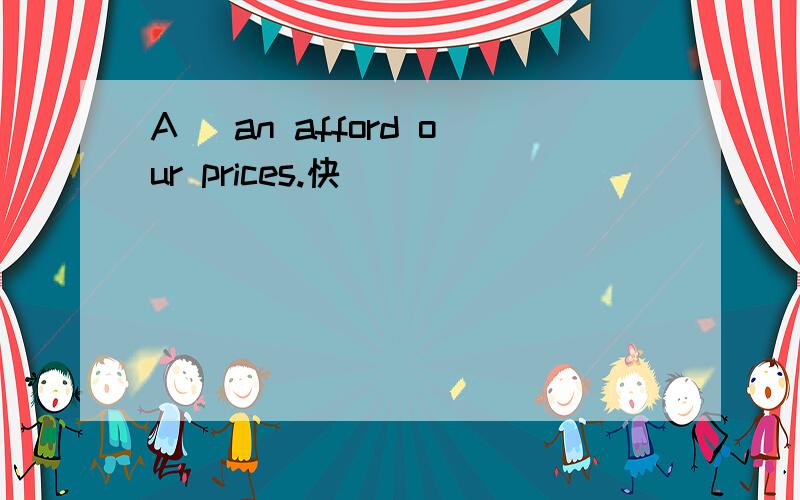 A_ an afford our prices.快