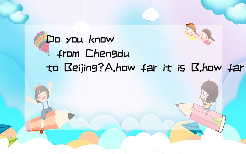 Do you know____from Chengdu to Beijing?A.how far it is B.how far is it 选哪个,求详解