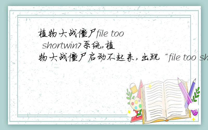 植物大战僵尸file too shortwin7系统,植物大战僵尸启动不起来,出现“file too short” 删了重下也没用一直可以用,就前天突然不行了,不想用xp