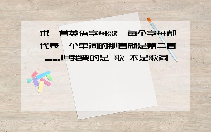 求一首英语字母歌,每个字母都代表一个单词的那首就是第二首 。。。。。。但我要的是 歌 不是歌词、、、、、、