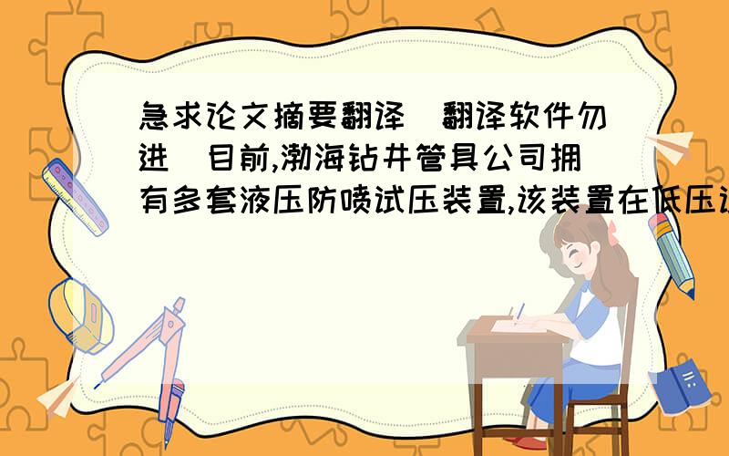 急求论文摘要翻译（翻译软件勿进）目前,渤海钻井管具公司拥有多套液压防喷试压装置,该装置在低压试压时十分不准确,无法满足测量评价的要求,新增加的一套装置的配套软件目前无法按照