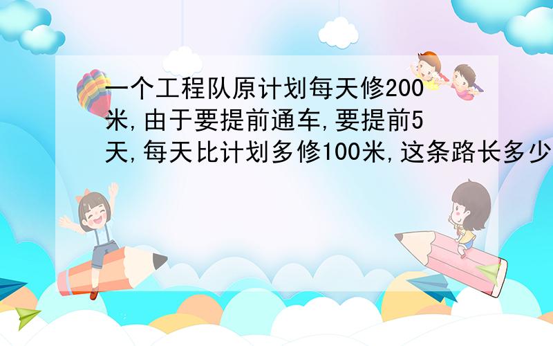 一个工程队原计划每天修200米,由于要提前通车,要提前5天,每天比计划多修100米,这条路长多少米