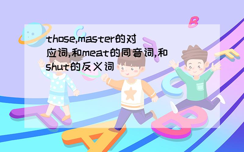 those,master的对应词,和meat的同音词,和shut的反义词