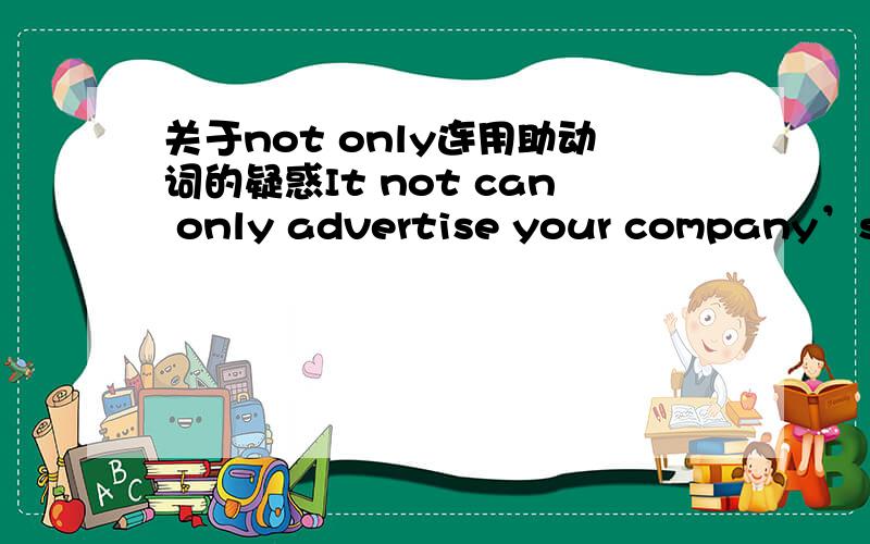 关于not only连用助动词的疑惑It not can only advertise your company’s greatest and safest goods,but can disseminate the company’s environmental protection conception.It not only can advertise your company’s greatest and safest goods,bu