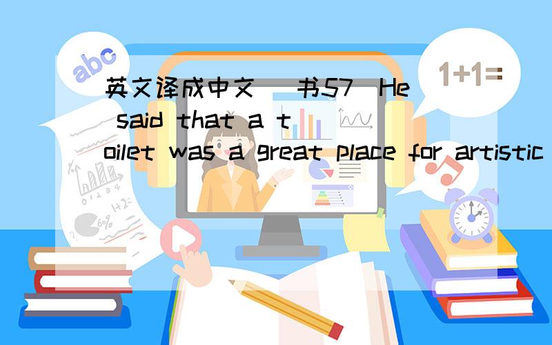 英文译成中文 （书57）He said that a toilet was a great place for artistic expression because art is a form of relief in the same way that going to the toilet is.(厕所博物馆）劳驾!