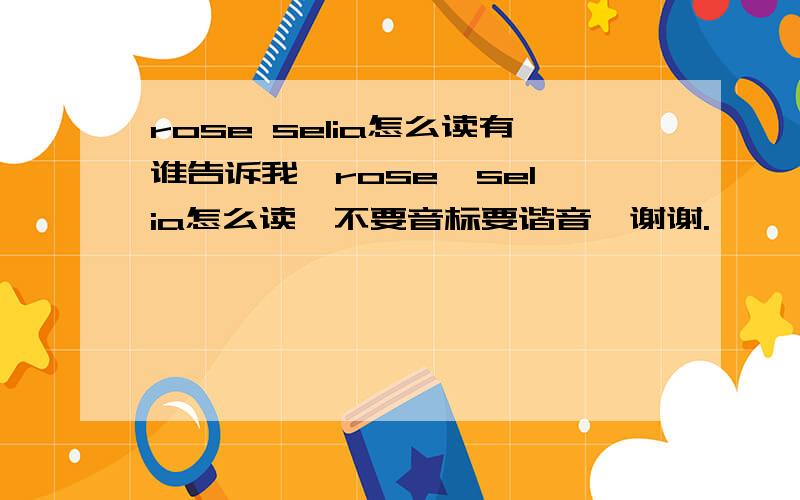 rose selia怎么读有谁告诉我,rose  selia怎么读,不要音标要谐音,谢谢.