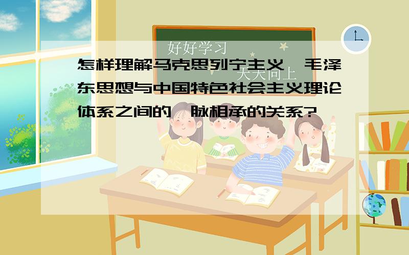 怎样理解马克思列宁主义、毛泽东思想与中国特色社会主义理论体系之间的一脉相承的关系?