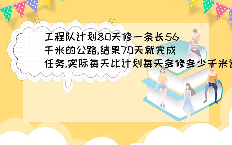 工程队计划80天修一条长56千米的公路,结果70天就完成任务,实际每天比计划每天多修多少千米请写清思路用算数法或方程，不要用一元一次方程什么的，我没学。