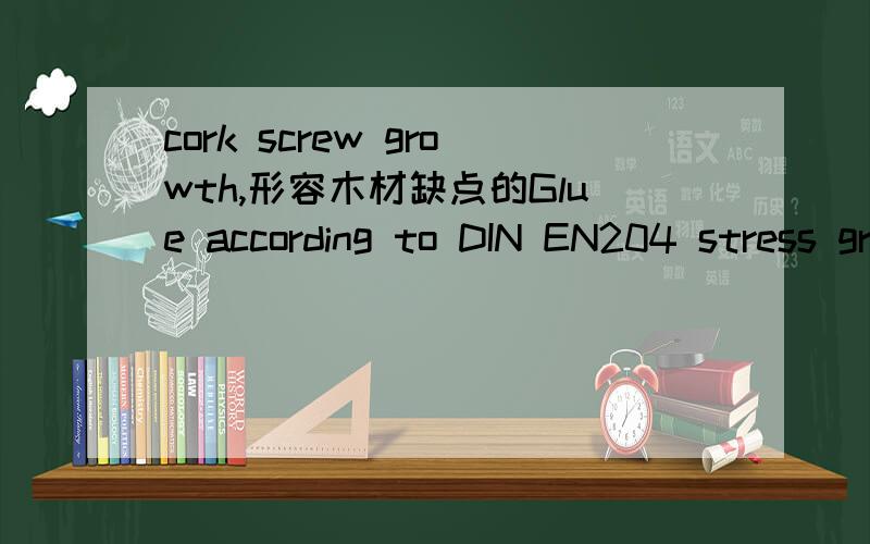 cork screw growth,形容木材缺点的Glue according to DIN EN204 stress group D4,cohesiveness 50度大于7N/mm，testing according to WATT'91.Guaranteed free of delamination.好象是关于胶水的