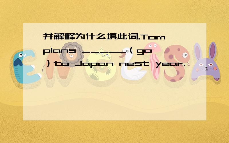 并解释为什么填此词.Tom plans _____（go）to Japan nest year.