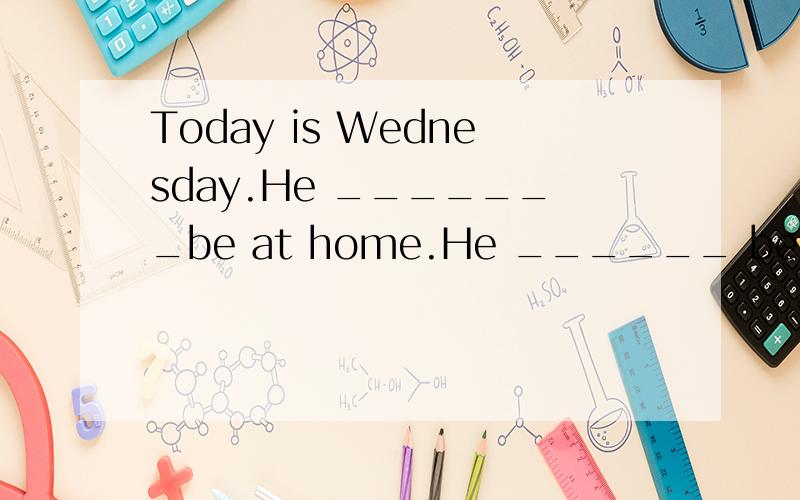 Today is Wednesday.He _______be at home.He ______ be at school.A.can’t,can B.can’t,must C.mustn’t,must D.mustn’t,can