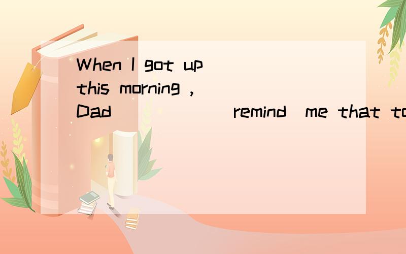 When I got up this morning ,Dad _____(remind)me that today is mother's birthday.