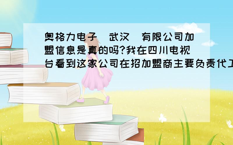 奥格力电子(武汉)有限公司加盟信息是真的吗?我在四川电视台看到这家公司在招加盟商主要负责代工他们公司的产品；由于距离太远 对公司不了解 特请知情人士告诉一下谢谢