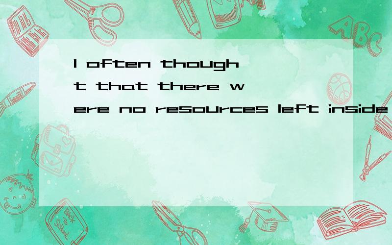 I often thought that there were no resources left inside me with which to keep going是什么意思?...I often thought that there were no resources left inside me with which to keep going是什么意思?谢谢!