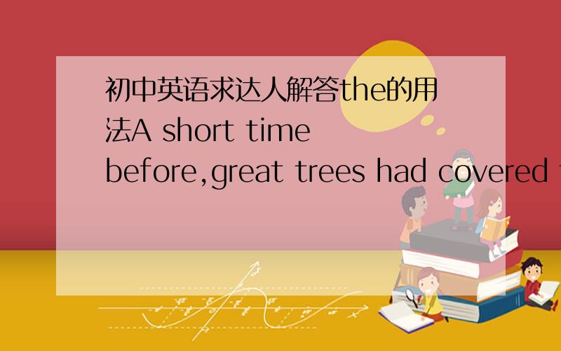 初中英语求达人解答the的用法A short time before,great trees had covered the countryside for miles around.In place of the great trees which had been growing htere for centuries.上面两句为什么第一句有the第二句没有the呢?in th