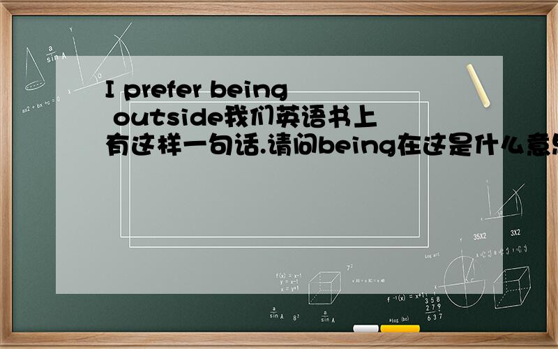 I prefer being outside我们英语书上有这样一句话.请问being在这是什么意思.它的翻译又是什么?怎么用的?