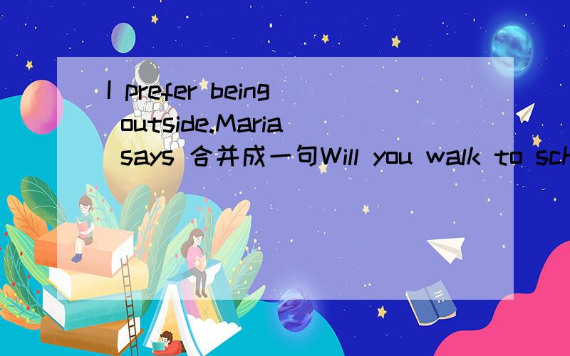 I prefer being outside.Maria says 合并成一句Will you walk to school?She asked me合并成一句What are they doing I didn't know合并成一句Do you know how I can go to the library改为同义句We spent two days finishing the work 改为同