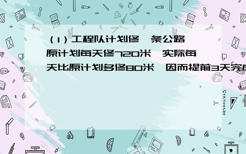 （1）工程队计划修一条公路,原计划每天修720米,实际每天比原计划多修80米,因而提前3天完成任务,这条路全长多少千米?（2）加工一批零件,甲单独做要10小时,乙单独做要12小时,甲每小时比乙