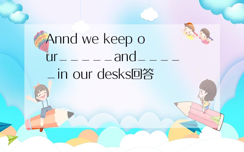 Annd we keep our_____and_____in our desks回答