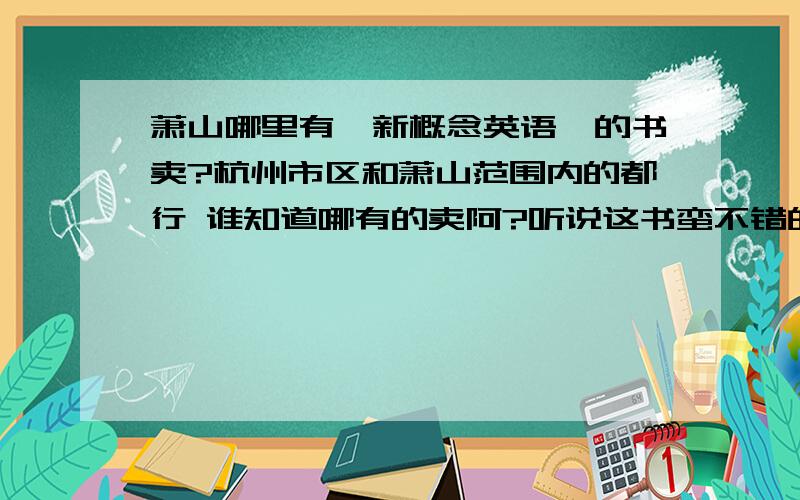 萧山哪里有《新概念英语》的书卖?杭州市区和萧山范围内的都行 谁知道哪有的卖阿?听说这书蛮不错的~