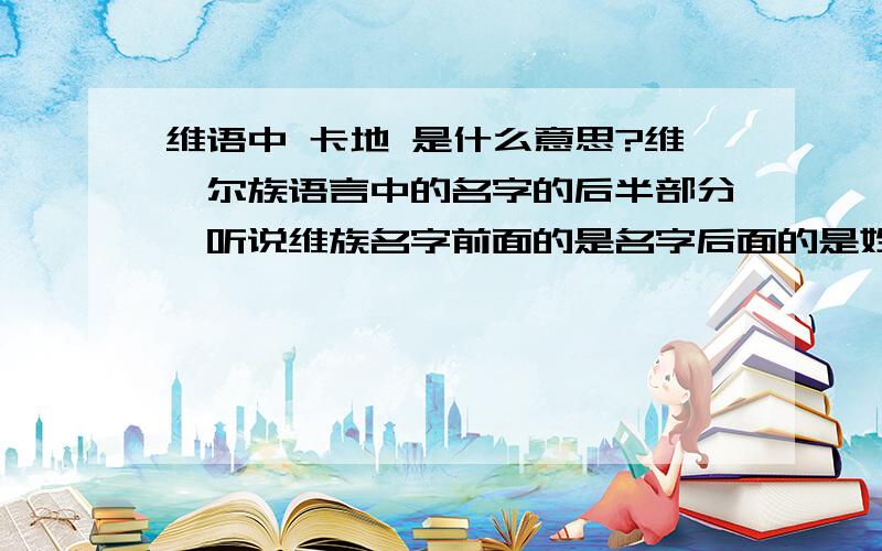 维语中 卡地 是什么意思?维吾尔族语言中的名字的后半部分,听说维族名字前面的是名字后面的是姓氏,所以应该是个姓氏吧.我不知道具体是哪两个字,反正听起来和这两个字很接近就是了.